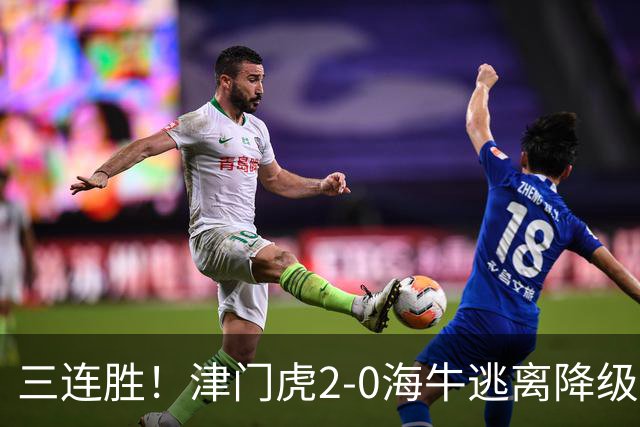三连胜！津门虎2-0海牛逃离降级区 谢蒂内、基莱斯破门