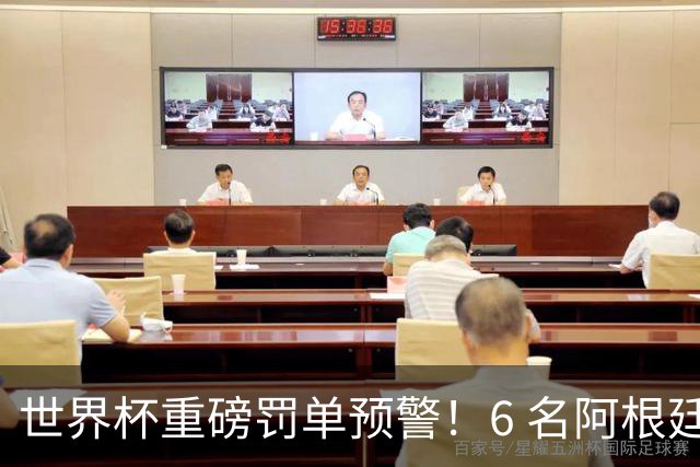 世界杯重磅罚单预警！6 名阿根廷球员或遭禁赛，决赛直接缺席
