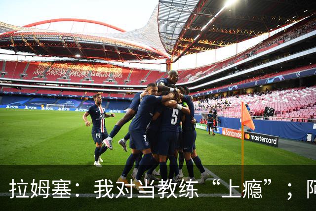 拉姆塞：我对当教练“上瘾”；阿森纳夺冠时我高兴坏了