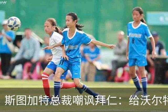 斯图加特总裁嘲讽拜仁：给沃尔特马德的条件还不如一块面包圈