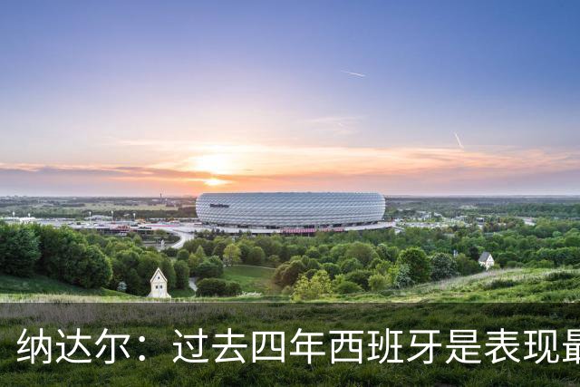 纳达尔：过去四年西班牙是表现最好的球队，我们是夺冠热门