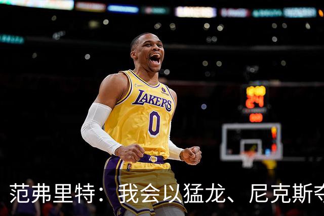 范弗里特：我会以猛龙、尼克斯夺冠为动力 下赛季带火箭冲破质疑