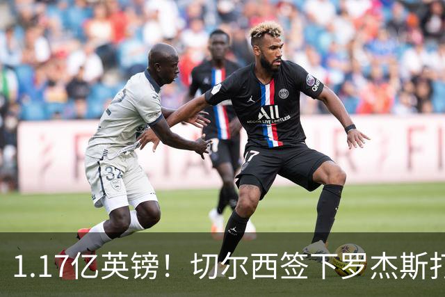1.17亿英镑！切尔西签下罗杰斯打破队史纪录，成夏窗标王